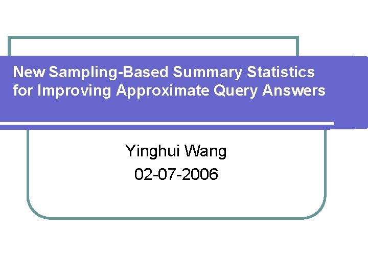 New Sampling-Based Summary Statistics for Improving Approximate Query Answers Yinghui Wang 02 -07 -2006