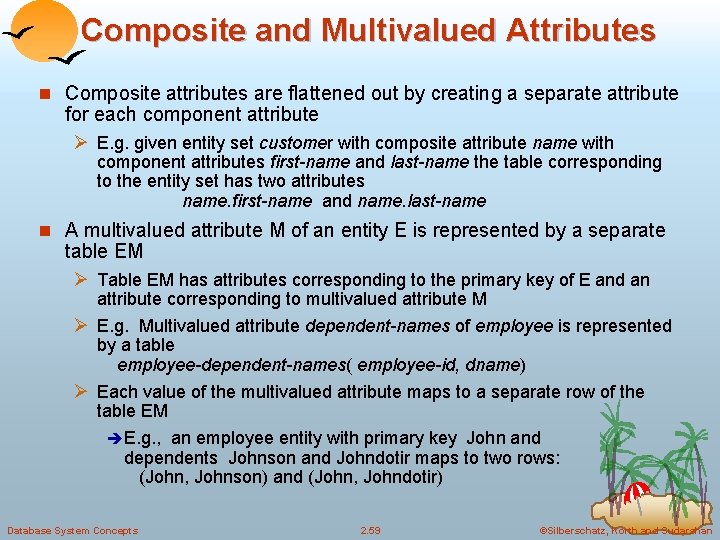 Composite and Multivalued Attributes n Composite attributes are flattened out by creating a separate