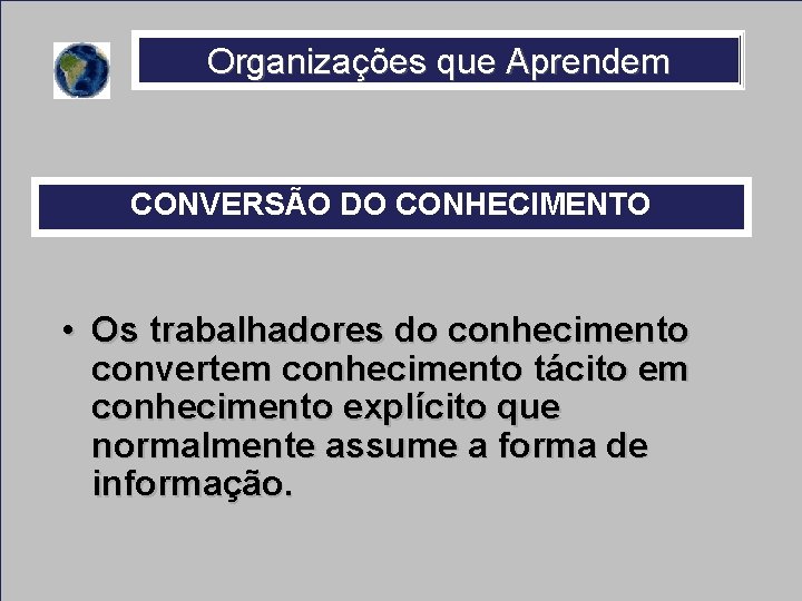 Organizações que Aprendem CONVERSÃO DO CONHECIMENTO • Os trabalhadores do conhecimento convertem conhecimento tácito