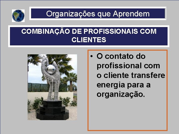 Organizações que Aprendem COMBINAÇÃO DE PROFISSIONAIS COM CLIENTES • O contato do profissional com