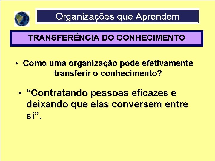 Organizações que Aprendem TRANSFERÊNCIA DO CONHECIMENTO • Como uma organização pode efetivamente transferir o