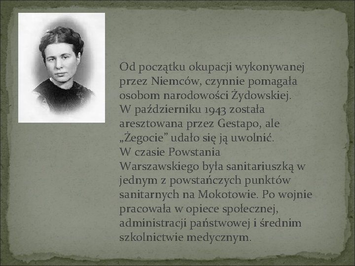 Od początku okupacji wykonywanej przez Niemców, czynnie pomagała osobom narodowości Żydowskiej. W październiku 1943