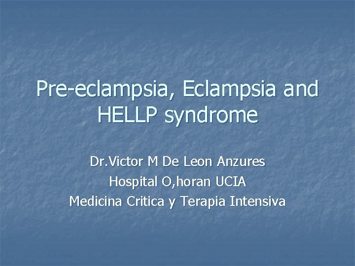 Pre-eclampsia, Eclampsia and HELLP syndrome Dr. Victor M De Leon Anzures Hospital O, horan