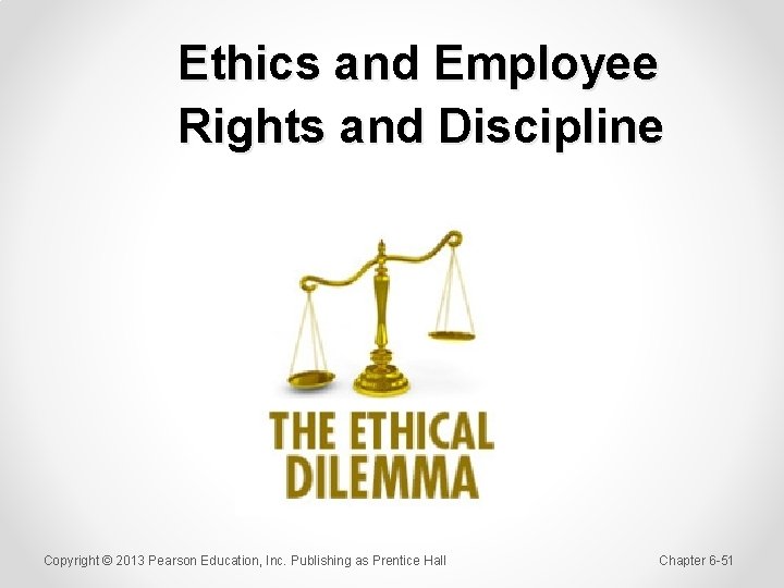 Ethics and Employee Rights and Discipline Copyright © 2013 Pearson Education, Inc. Publishing as