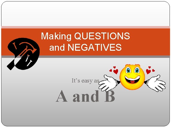 Making QUESTIONS and NEGATIVES It’s easy as A and B 