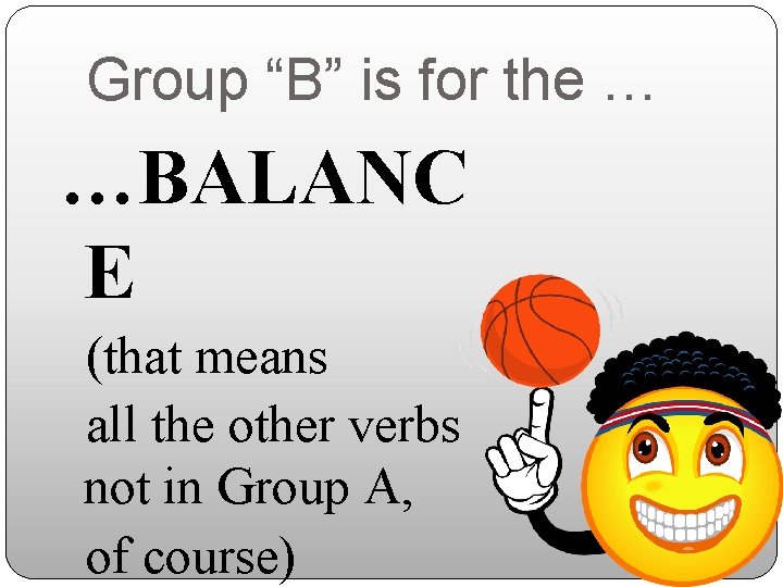 Group “B” is for the … …BALANC E (that means all the other verbs