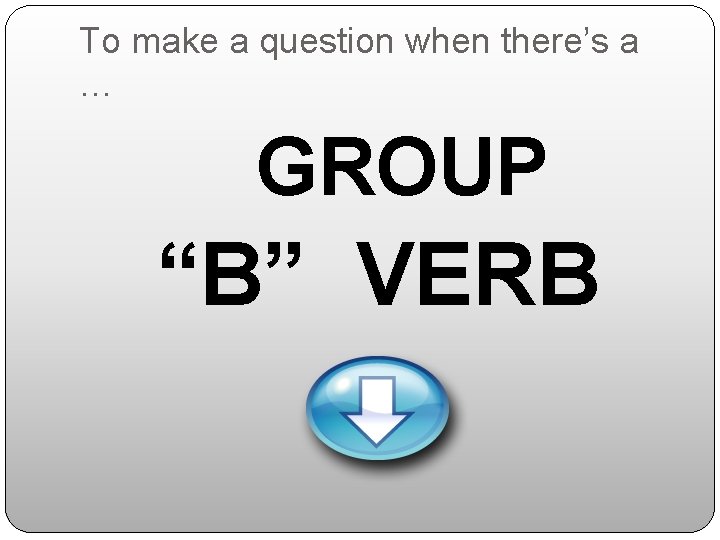 To make a question when there’s a … GROUP “B” VERB 