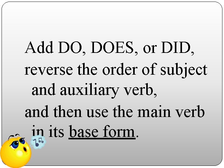 Add DO, DOES, or DID, reverse the order of subject and auxiliary verb, and