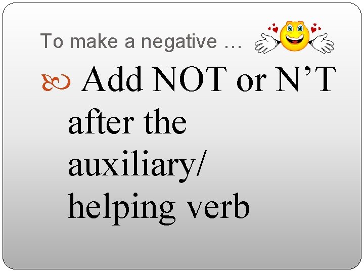 To make a negative … Add NOT or N’T after the auxiliary/ helping verb