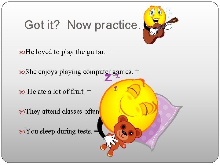 Got it? Now practice. He loved to play the guitar. = She enjoys playing