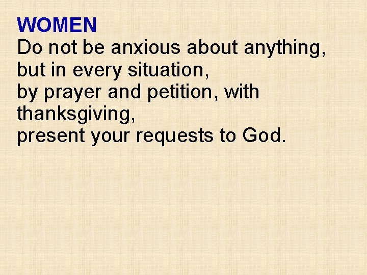 WOMEN Do not be anxious about anything, but in every situation, by prayer and