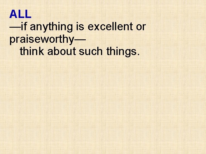 ALL —if anything is excellent or praiseworthy— think about such things. 