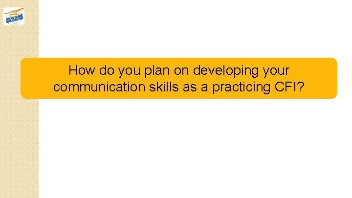 How do you plan on developing your communication skills as a practicing CFI? 