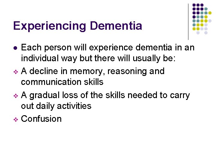 Experiencing Dementia Each person will experience dementia in an individual way but there will