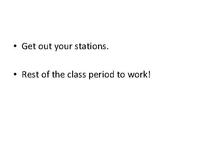  • Get out your stations. • Rest of the class period to work!