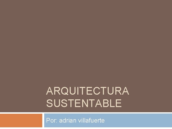 ARQUITECTURA SUSTENTABLE Por: adrian villafuerte 