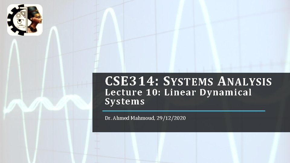 CSE 314: S YSTEMS A NALYSIS Lecture 10: Linear Dynamical Systems Dr. Ahmed Mahmoud,