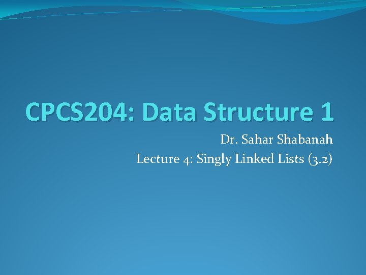 CPCS 204: Data Structure 1 Dr. Sahar Shabanah Lecture 4: Singly Linked Lists (3.