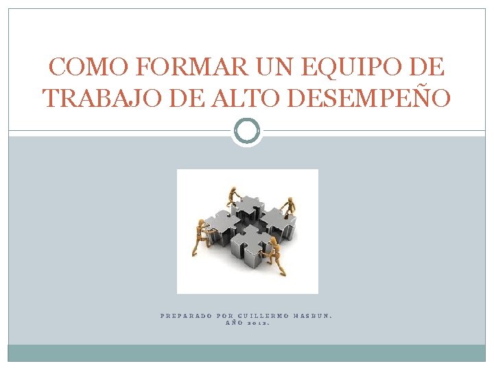 COMO FORMAR UN EQUIPO DE TRABAJO DE ALTO DESEMPEÑO PREPARADO POR GUILLERMO HASBUN. AÑO
