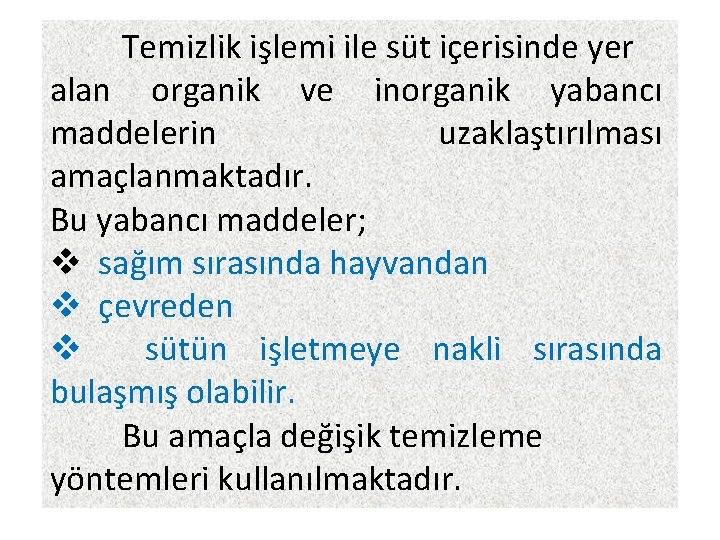 Temizlik işlemi ile süt içerisinde yer alan organik ve inorganik yabancı maddelerin uzaklaştırılması amaçlanmaktadır.