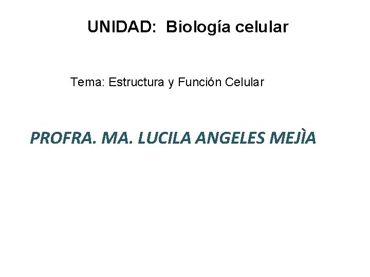 UNIDAD: Biología celular Tema: Estructura y Función Celular PROFRA. MA. LUCILA ANGELES MEJÌA 