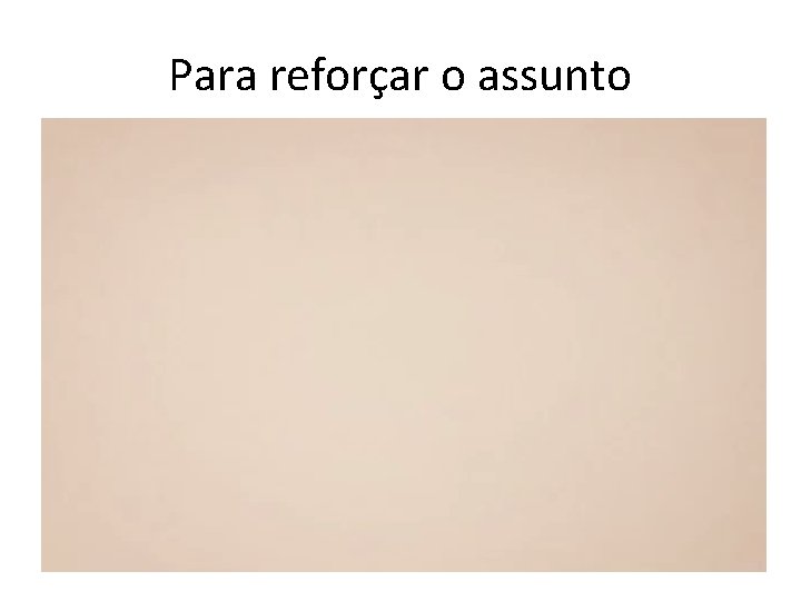 Para reforçar o assunto 