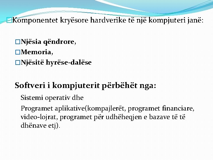 �Komponentet kryësore hardverike të një kompjuteri janë: �Njësia qëndrore, �Memoria, �Njësitë hyrëse-dalëse Softveri i �Komponentet kryësore hardverike të një kompjuteri janë: �Njësia qëndrore, �Memoria, �Njësitë hyrëse-dalëse Softveri i
