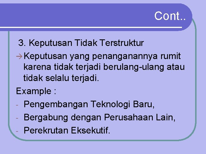 Cont. . 3. Keputusan Tidak Terstruktur Keputusan yang penanganannya rumit karena tidak terjadi berulang-ulang