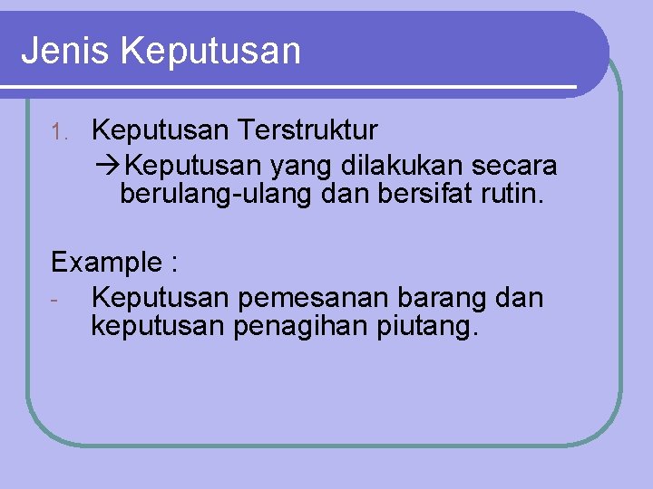 Jenis Keputusan 1. Keputusan Terstruktur Keputusan yang dilakukan secara berulang-ulang dan bersifat rutin. Example