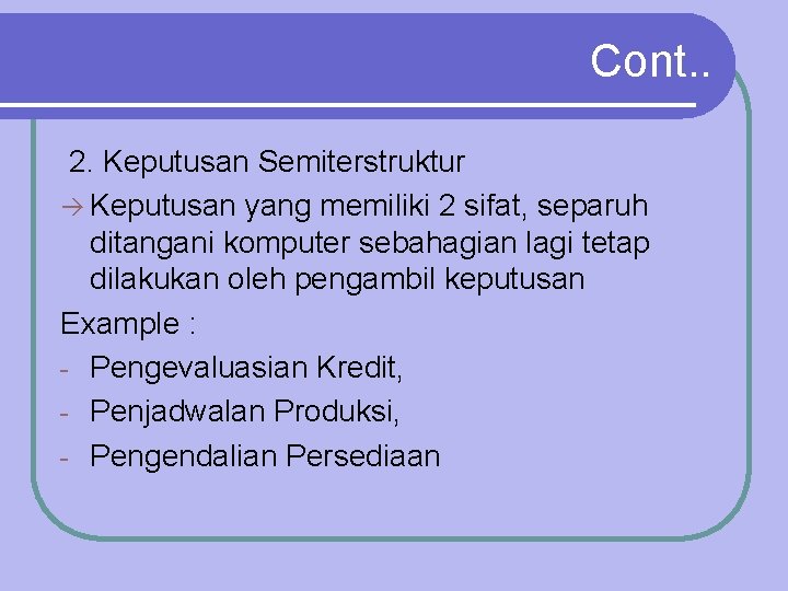 Cont. . 2. Keputusan Semiterstruktur Keputusan yang memiliki 2 sifat, separuh ditangani komputer sebahagian