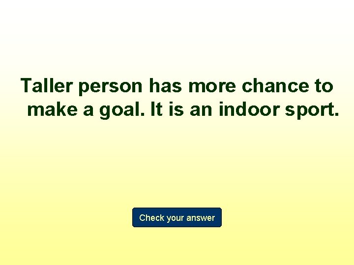 Taller person has more chance to make a goal. It is an indoor sport.