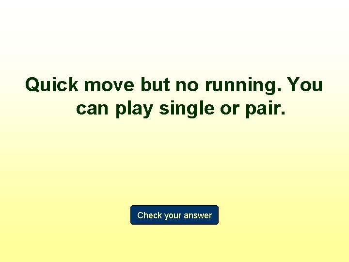 Quick move but no running. You can play single or pair. Check your answer