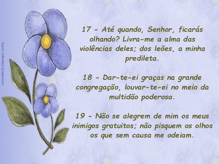 17 - Até quando, Senhor, ficarás olhando? Livra-me a alma das violências deles; dos