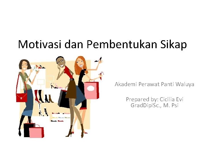 Motivasi dan Pembentukan Sikap Akademi Perawat Panti Waluya Prepared by: Cicilia Evi Grad. Dipl.