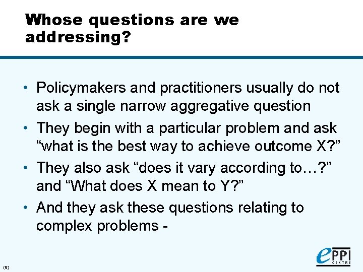Whose questions are we addressing? • Policymakers and practitioners usually do not ask a