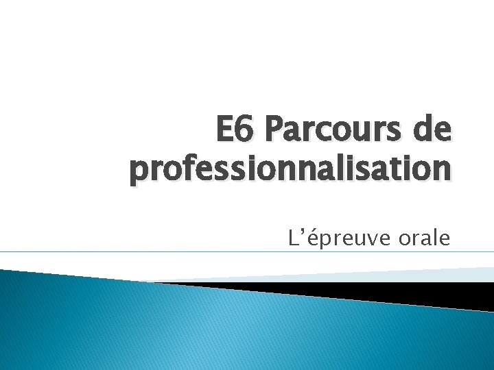 E 6 Parcours de professionnalisation L’épreuve orale 