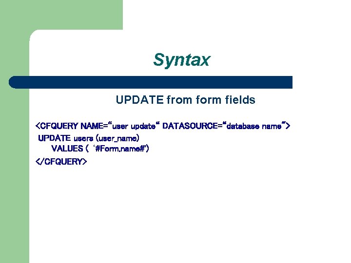Syntax UPDATE from form fields <CFQUERY NAME=“user update“ DATASOURCE=“database name"> UPDATE users (user_name) VALUES