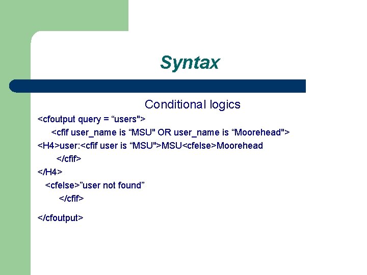 Syntax Conditional logics <cfoutput query = “users"> <cfif user_name is “MSU" OR user_name is