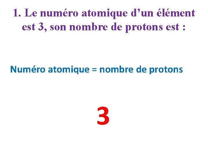 1. Le numéro atomique d’un élément est 3, son nombre de protons est :