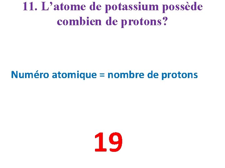 11. L’atome de potassium possède combien de protons? Numéro atomique = nombre de protons