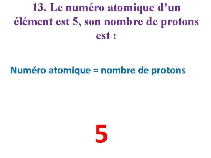 13. Le numéro atomique d’un élément est 5, son nombre de protons est :
