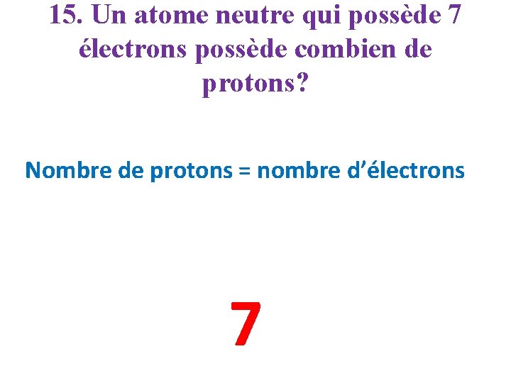 15. Un atome neutre qui possède 7 électrons possède combien de protons? Nombre de