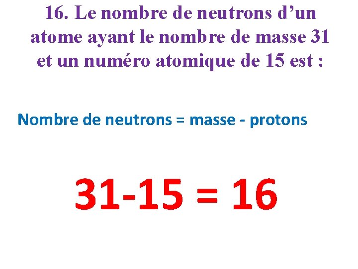 16. Le nombre de neutrons d’un atome ayant le nombre de masse 31 et