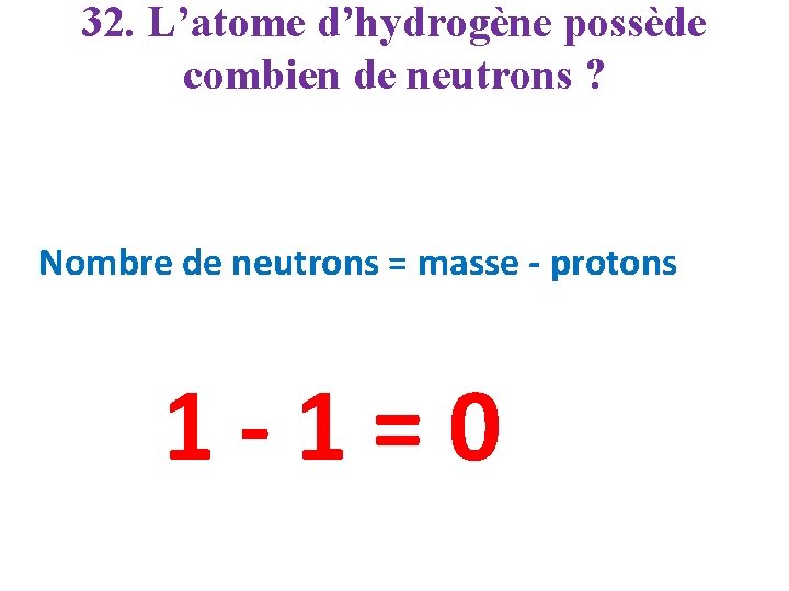 32. L’atome d’hydrogène possède combien de neutrons ? Nombre de neutrons = masse -