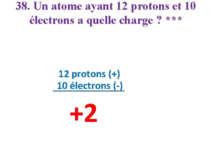 38. Un atome ayant 12 protons et 10 électrons a quelle charge ? ***