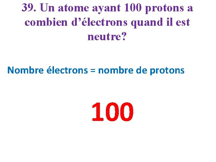 39. Un atome ayant 100 protons a combien d’électrons quand il est neutre? Nombre