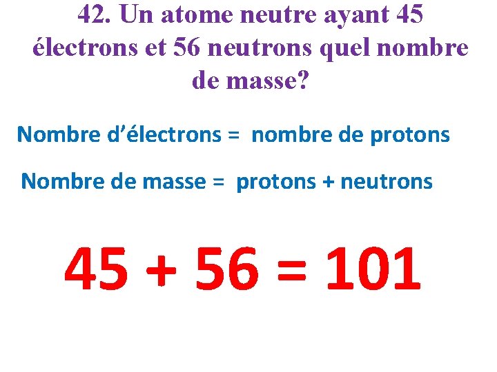 42. Un atome neutre ayant 45 électrons et 56 neutrons quel nombre de masse?