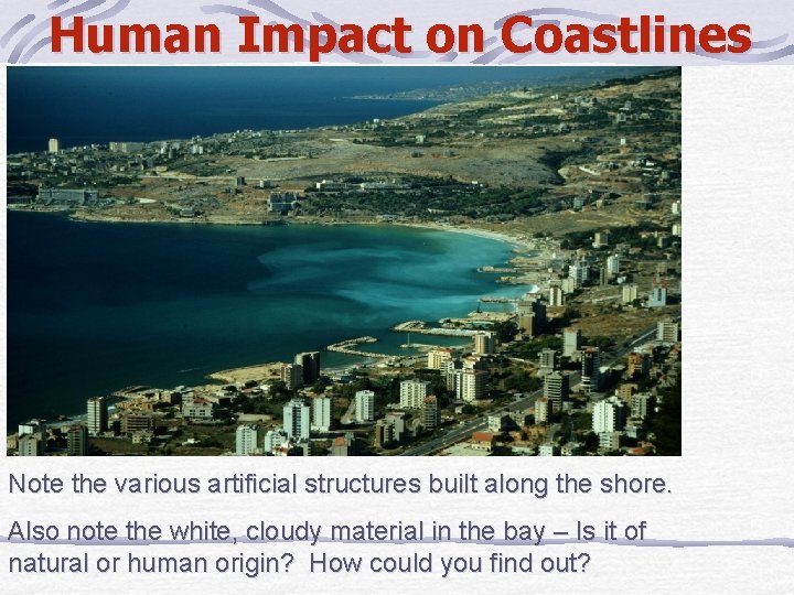 Human Impact on Coastlines Note the various artificial structures built along the shore. Also