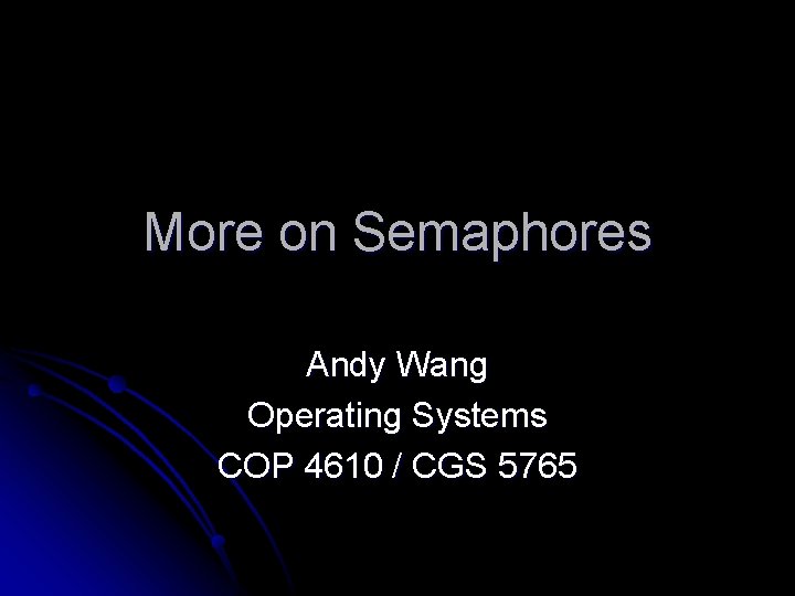 More on Semaphores Andy Wang Operating Systems COP 4610 / CGS 5765 