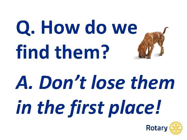 Q. How do we find them? A. Don’t lose them in the first place!